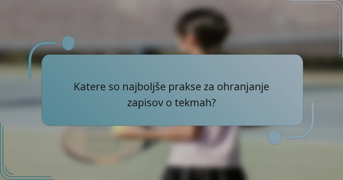 Katere so najboljše prakse za ohranjanje zapisov o tekmah?