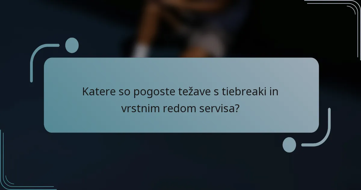 Katere so pogoste težave s tiebreaki in vrstnim redom servisa?
